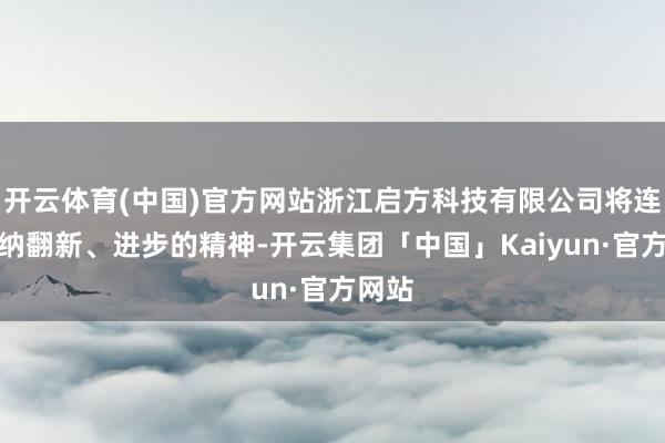 开云体育(中国)官方网站浙江启方科技有限公司将连接接纳翻新、进步的精神-开云集团「中国」Kaiyun·官方网站