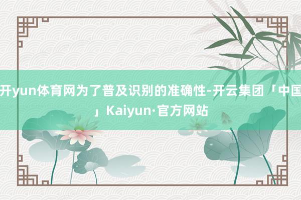 开yun体育网为了普及识别的准确性-开云集团「中国」Kaiyun·官方网站