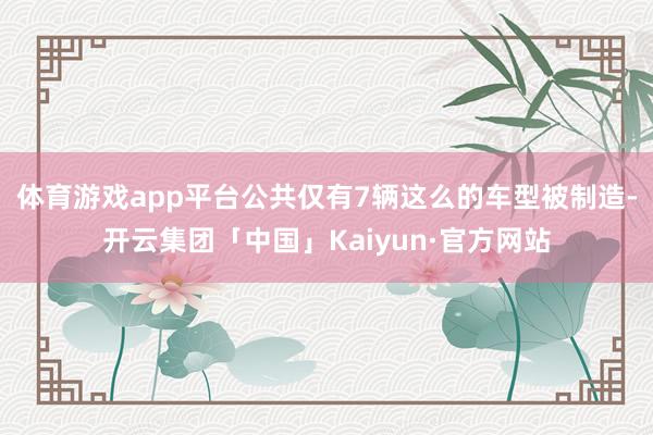 体育游戏app平台公共仅有7辆这么的车型被制造-开云集团「中国」Kaiyun·官方网站