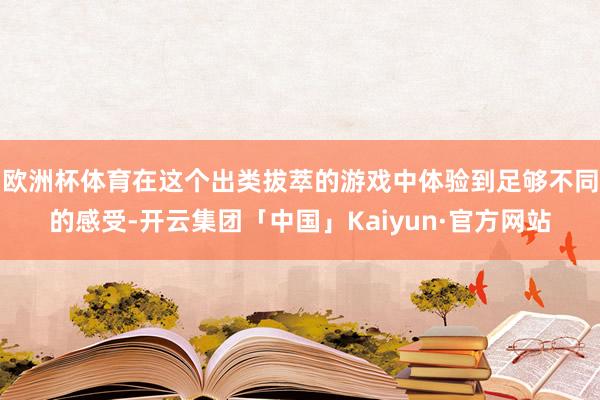 欧洲杯体育在这个出类拔萃的游戏中体验到足够不同的感受-开云集团「中国」Kaiyun·官方网站