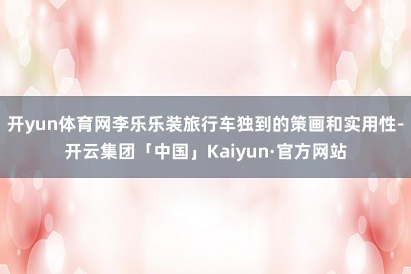 开yun体育网李乐乐装旅行车独到的策画和实用性-开云集团「中国」Kaiyun·官方网站