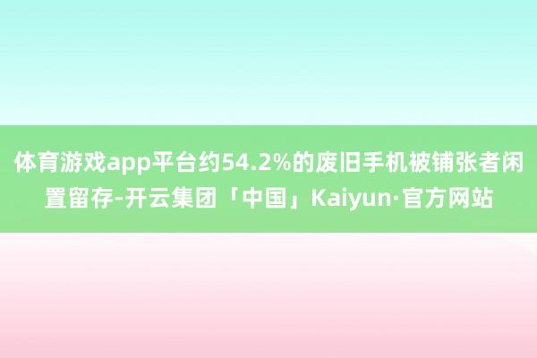 体育游戏app平台约54.2%的废旧手机被铺张者闲置留存-开云集团「中国」Kaiyun·官方网站