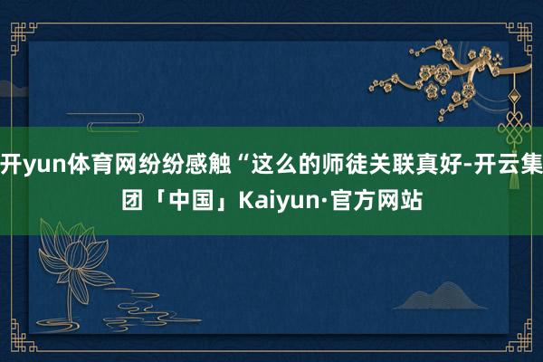 开yun体育网纷纷感触“这么的师徒关联真好-开云集团「中国」Kaiyun·官方网站