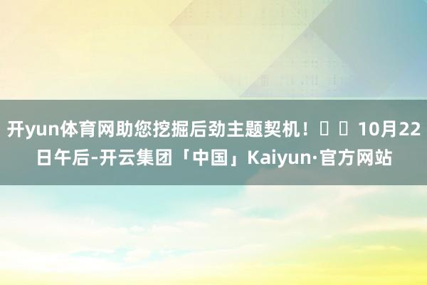 开yun体育网助您挖掘后劲主题契机！		10月22日午后-开云集团「中国」Kaiyun·官方网站