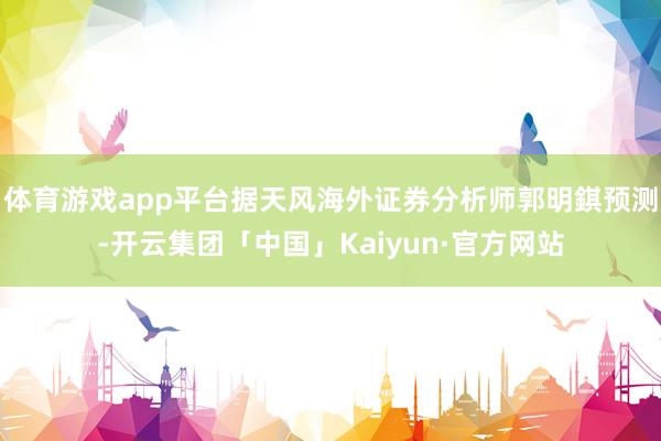 体育游戏app平台据天风海外证券分析师郭明錤预测-开云集团「中国」Kaiyun·官方网站