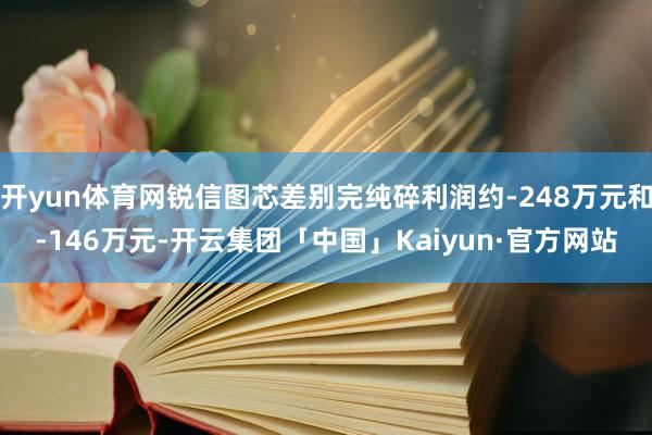 开yun体育网锐信图芯差别完纯碎利润约-248万元和-146万元-开云集团「中国」Kaiyun·官方网站