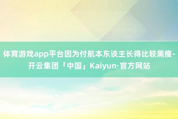 体育游戏app平台因为付航本东谈主长得比较黑瘦-开云集团「中国」Kaiyun·官方网站