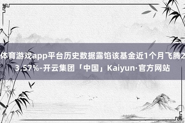 体育游戏app平台历史数据露馅该基金近1个月飞腾23.57%-开云集团「中国」Kaiyun·官方网站