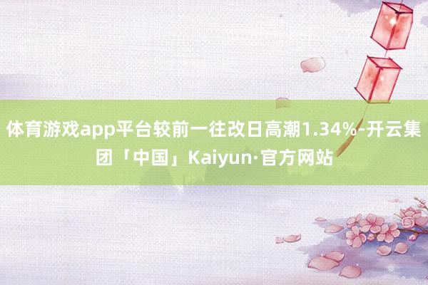 体育游戏app平台较前一往改日高潮1.34%-开云集团「中国」Kaiyun·官方网站