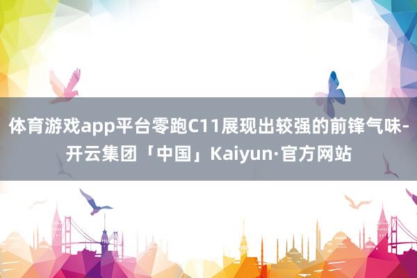 体育游戏app平台零跑C11展现出较强的前锋气味-开云集团「中国」Kaiyun·官方网站