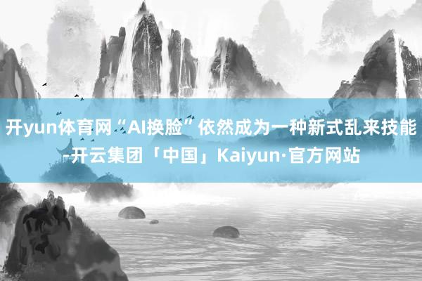 开yun体育网“AI换脸”依然成为一种新式乱来技能-开云集团「中国」Kaiyun·官方网站