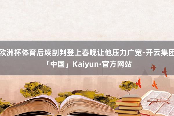 欧洲杯体育后续剖判登上春晚让他压力广宽-开云集团「中国」Kaiyun·官方网站