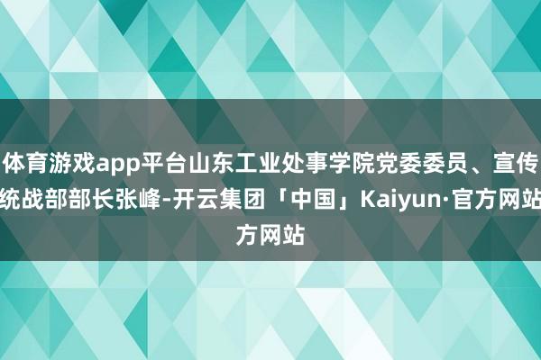 体育游戏app平台山东工业处事学院党委委员、宣传统战部部长张峰-开云集团「中国」Kaiyun·官方网站