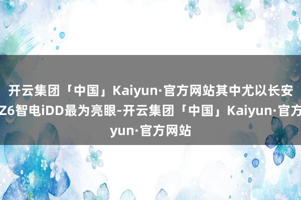 开云集团「中国」Kaiyun·官方网站其中尤以长安欧尚Z6智电iDD最为亮眼-开云集团「中国」Kaiyun·官方网站