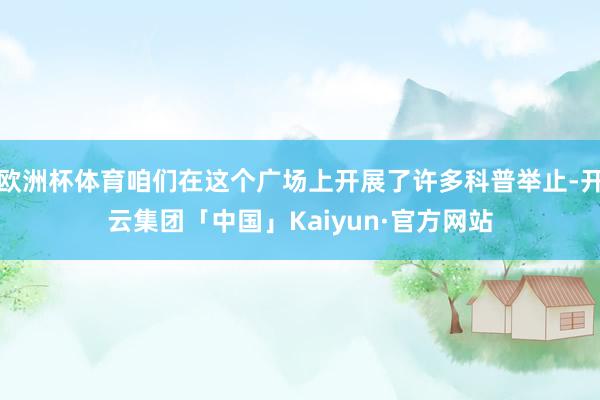 欧洲杯体育咱们在这个广场上开展了许多科普举止-开云集团「中国」Kaiyun·官方网站