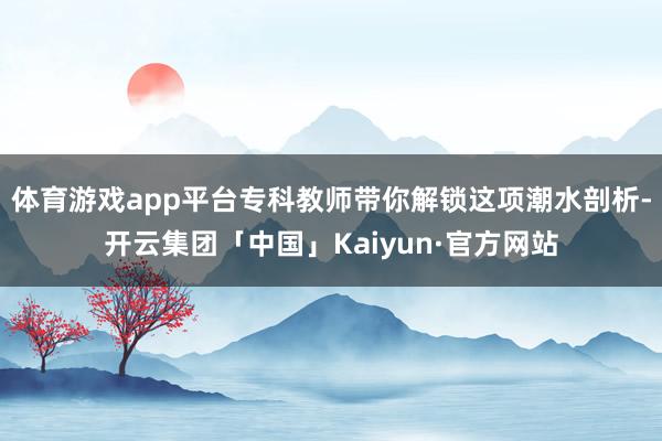 体育游戏app平台专科教师带你解锁这项潮水剖析-开云集团「中国」Kaiyun·官方网站