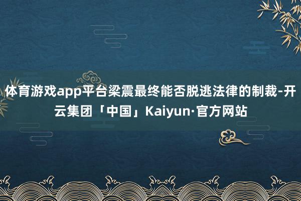 体育游戏app平台梁震最终能否脱逃法律的制裁-开云集团「中国」Kaiyun·官方网站