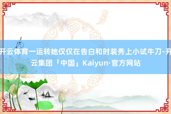 开云体育一运转她仅仅在告白和时装秀上小试牛刀-开云集团「中国」Kaiyun·官方网站