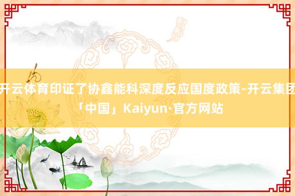 开云体育印证了协鑫能科深度反应国度政策-开云集团「中国」Kaiyun·官方网站