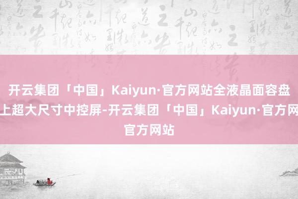 开云集团「中国」Kaiyun·官方网站全液晶面容盘加上超大尺寸中控屏-开云集团「中国」Kaiyun·官方网站