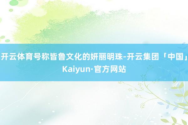 开云体育号称皆鲁文化的妍丽明珠-开云集团「中国」Kaiyun·官方网站