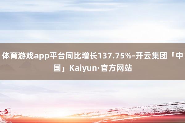 体育游戏app平台同比增长137.75%-开云集团「中国」Kaiyun·官方网站