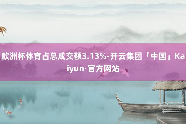 欧洲杯体育占总成交额3.13%-开云集团「中国」Kaiyun·官方网站