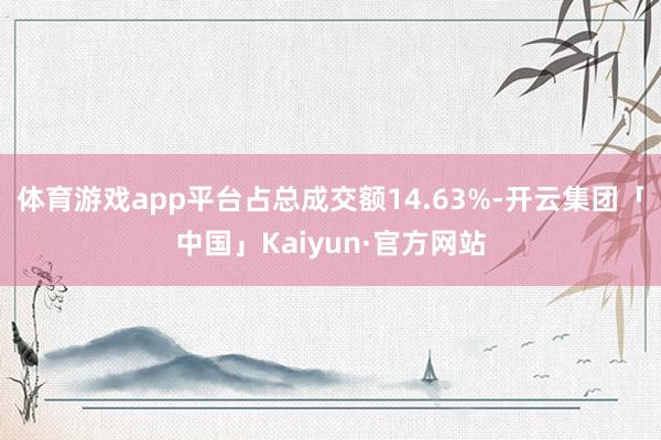 体育游戏app平台占总成交额14.63%-开云集团「中国」Kaiyun·官方网站