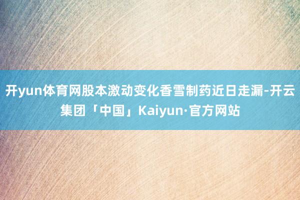 开yun体育网股本激动变化香雪制药近日走漏-开云集团「中国」Kaiyun·官方网站