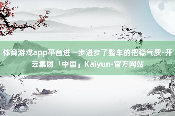 体育游戏app平台进一步进步了整车的把稳气质-开云集团「中国」Kaiyun·官方网站