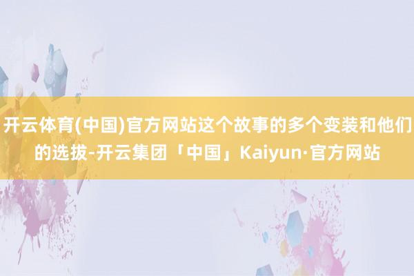 开云体育(中国)官方网站这个故事的多个变装和他们的选拔-开云集团「中国」Kaiyun·官方网站