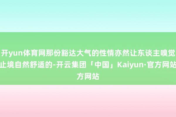 开yun体育网那份豁达大气的性情亦然让东谈主嗅觉止境自然舒适的-开云集团「中国」Kaiyun·官方网站