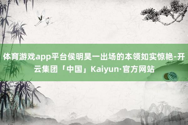 体育游戏app平台侯明昊一出场的本领如实惊艳-开云集团「中国」Kaiyun·官方网站