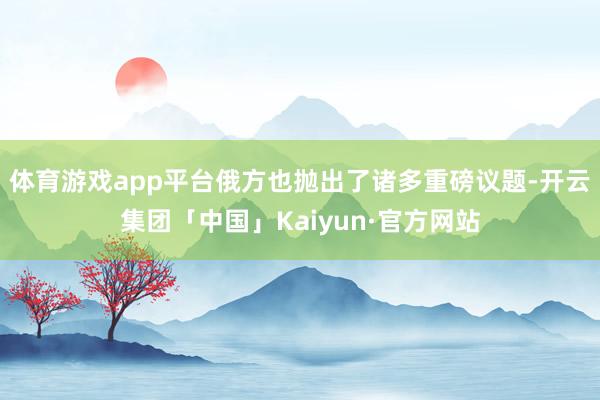 体育游戏app平台俄方也抛出了诸多重磅议题-开云集团「中国」Kaiyun·官方网站