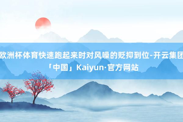 欧洲杯体育快速跑起来时对风噪的贬抑到位-开云集团「中国」Kaiyun·官方网站