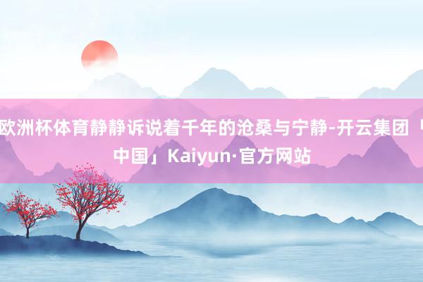 欧洲杯体育静静诉说着千年的沧桑与宁静-开云集团「中国」Kaiyun·官方网站