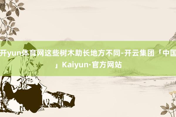 开yun体育网这些树木助长地方不同-开云集团「中国」Kaiyun·官方网站