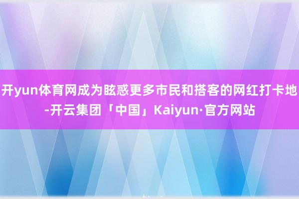 开yun体育网成为眩惑更多市民和搭客的网红打卡地-开云集团「中国」Kaiyun·官方网站