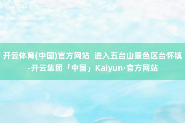 开云体育(中国)官方网站  进入五台山景色区台怀镇-开云集团「中国」Kaiyun·官方网站