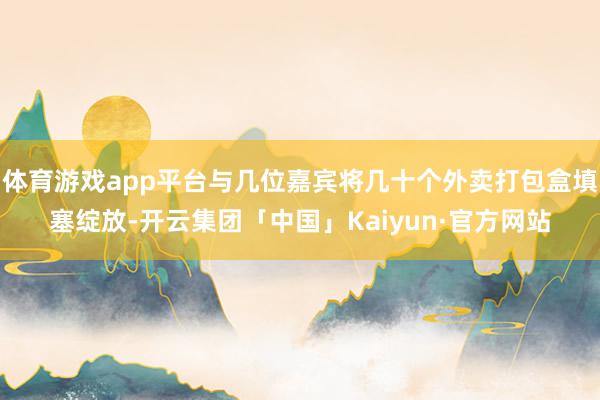 体育游戏app平台与几位嘉宾将几十个外卖打包盒填塞绽放-开云集团「中国」Kaiyun·官方网站