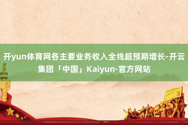 开yun体育网各主要业务收入全线超预期增长-开云集团「中国」Kaiyun·官方网站