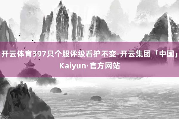 开云体育397只个股评级看护不变-开云集团「中国」Kaiyun·官方网站