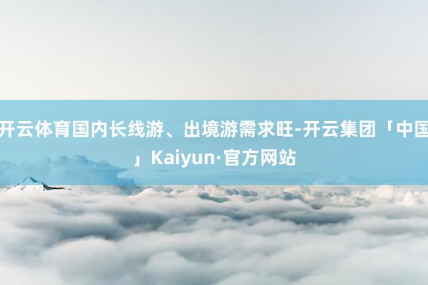 开云体育国内长线游、出境游需求旺-开云集团「中国」Kaiyun·官方网站