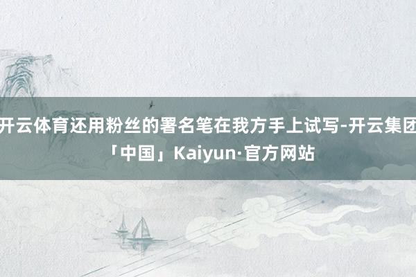 开云体育还用粉丝的署名笔在我方手上试写-开云集团「中国」Kaiyun·官方网站