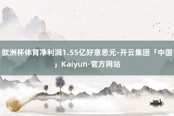 欧洲杯体育净利润1.55亿好意思元-开云集团「中国」Kaiyun·官方网站