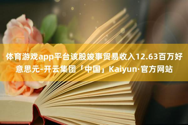 体育游戏app平台该股竣事贸易收入12.63百万好意思元-开云集团「中国」Kaiyun·官方网站