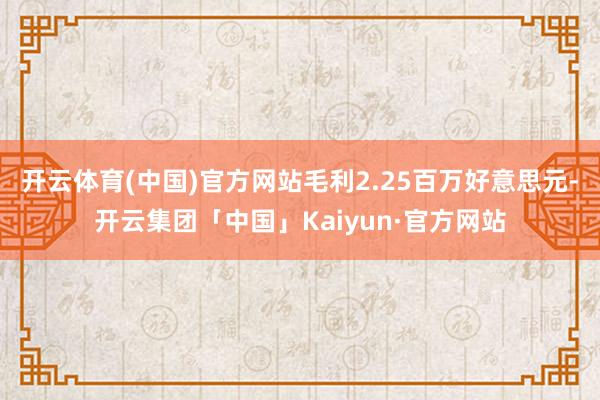 开云体育(中国)官方网站毛利2.25百万好意思元-开云集团「中国」Kaiyun·官方网站