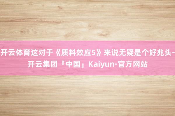 开云体育这对于《质料效应5》来说无疑是个好兆头-开云集团「中国」Kaiyun·官方网站