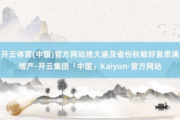 开云体育(中国)官方网站绝大遍及省份秋粮好意思满增产-开云集团「中国」Kaiyun·官方网站