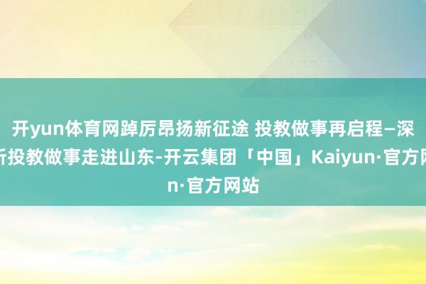 开yun体育网踔厉昂扬新征途 投教做事再启程—深交所投教做事走进山东-开云集团「中国」Kaiyun·官方网站